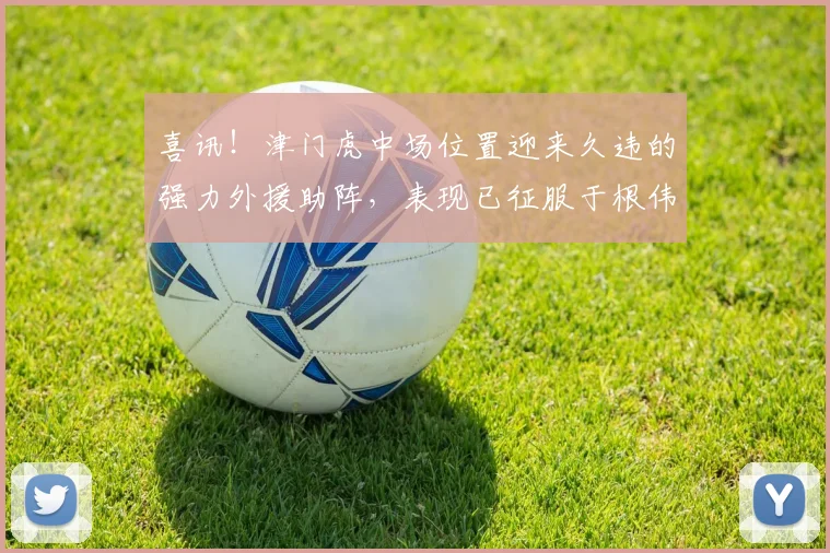 喜讯!津门虎中场位置迎来久违的强力外援助阵,表现已征服于根伟