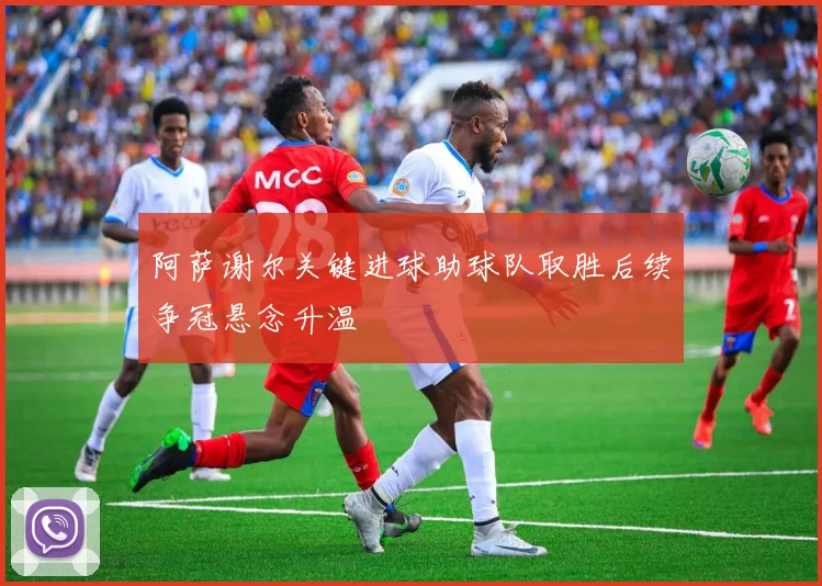 阿萨谢尔关键进球助球队取胜后续争冠悬念升温