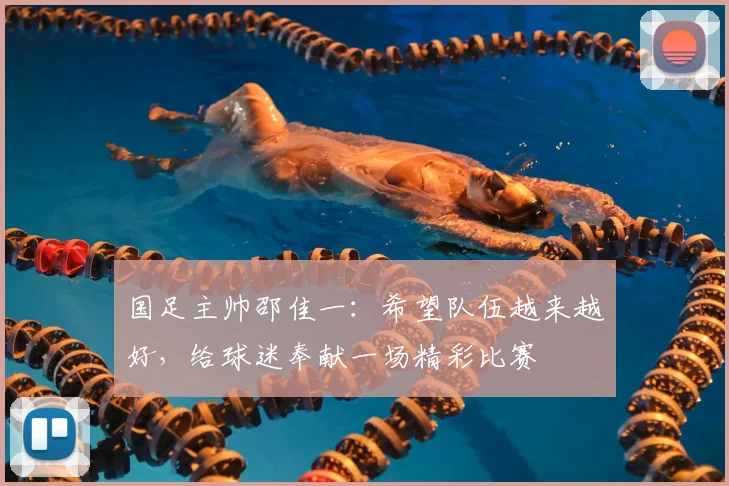 国足主帅邵佳一:希望队伍越来越好,给球迷奉献一场精彩比赛