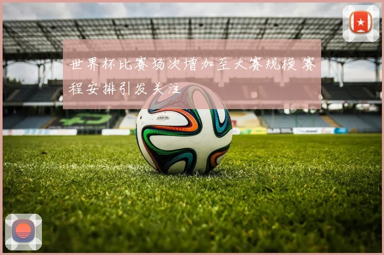 世界杯比赛场次增加至大赛规模 赛程安排引发关注