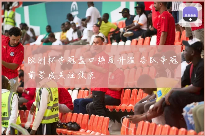 欧洲杯夺冠盘口热度升温 各队争冠前景成关注焦点
