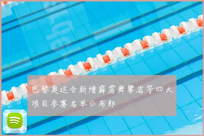 巴黎奥运会新增霹雳舞攀岩等四大项目参赛名单公布即