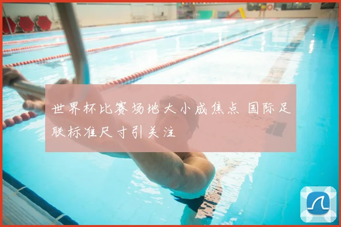 世界杯比赛场地大小成焦点 国际足联标准尺寸引关注