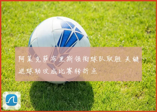阿莱克萨布里斯领衔球队取胜 关键进球助攻成比赛转折点
