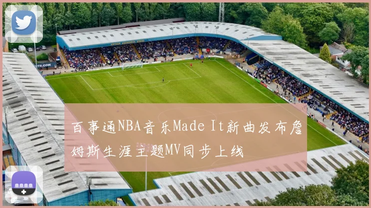 百事通NBA音乐Made It新曲发布詹姆斯生涯主题MV同步上线