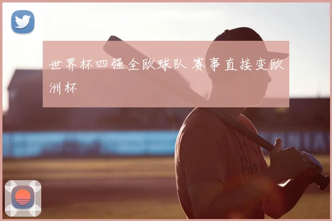世界杯四强全欧球队 赛事直接变欧洲杯