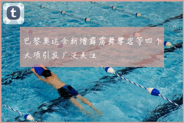 巴黎奥运会新增霹雳舞攀岩等四个大项引发广泛关注