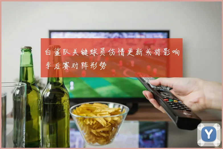 白鲨队关键球员伤情更新或将影响季后赛对阵形势