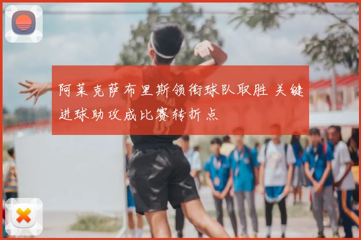 阿莱克萨布里斯领衔球队取胜 关键进球助攻成比赛转折点