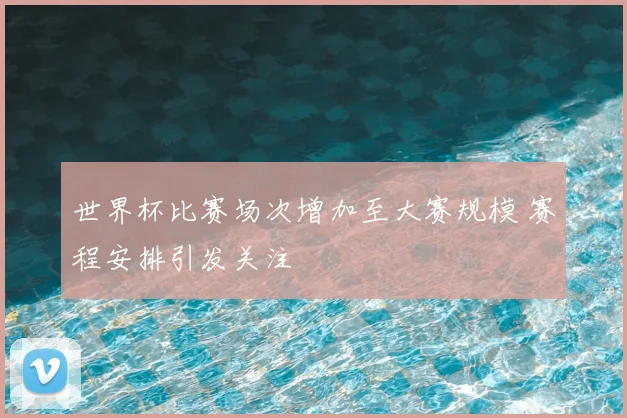 世界杯比赛场次增加至大赛规模 赛程安排引发关注
