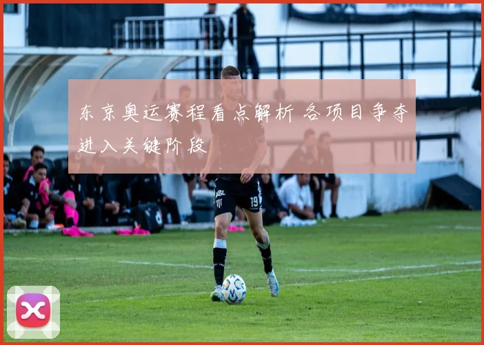东京奥运赛程看点解析 各项目争夺进入关键阶段