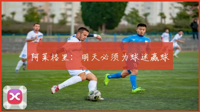 阿莱格里：明天必须为球迷赢球