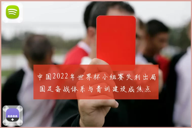 中国2022年世界杯小组赛失利出局 国足备战体系与青训建设成焦点