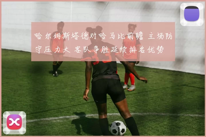 哈尔姆斯塔德对哈马比前瞻 主场防守压力大 客队争胜延续排名优势