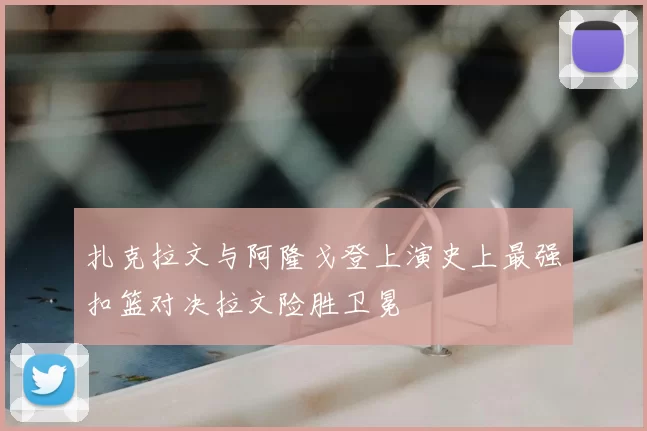 扎克拉文与阿隆戈登上演史上最强扣篮对决拉文险胜卫冕