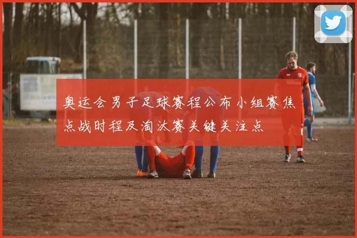 奥运会男子足球赛程公布小组赛焦点战时程及淘汰赛关键关注点