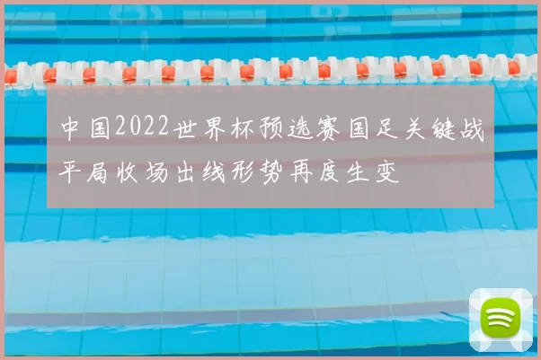 中国2022世界杯预选赛国足关键战平局收场出线形势再度生变