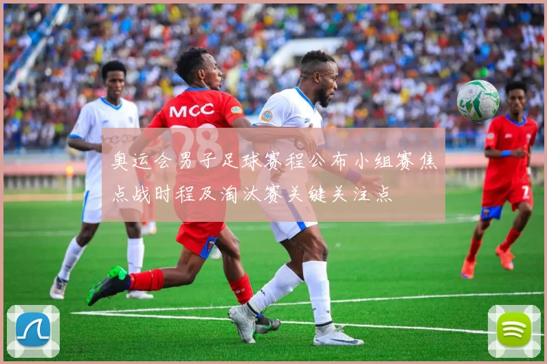 奥运会男子足球赛程公布小组赛焦点战时程及淘汰赛关键关注点