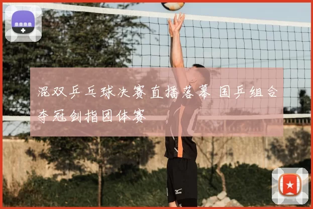 混双乒乓球决赛直播落幕 国乒组合夺冠剑指团体赛