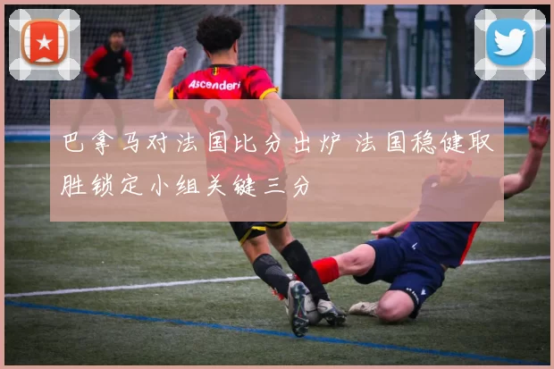 巴拿马对法国比分出炉 法国稳健取胜锁定小组关键三分