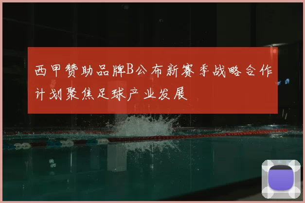 西甲赞助品牌B公布新赛季战略合作计划聚焦足球产业发展