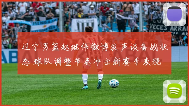 辽宁男篮赵继伟微博发声谈备战状态 球队调整节奏冲击新赛季表现
