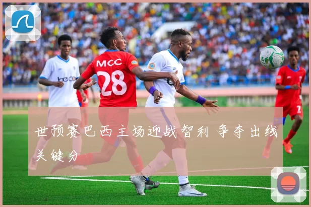 世预赛巴西主场迎战智利 争夺出线关键分