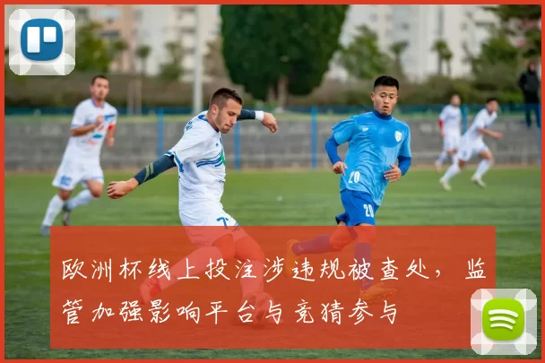 欧洲杯线上投注涉违规被查处,监管加强影响平台与竞猜参与