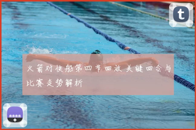 火箭对快船第四节回放 关键回合与比赛走势解析