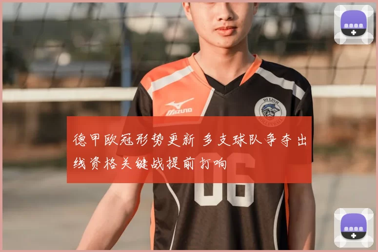 德甲欧冠形势更新 多支球队争夺出线资格关键战提前打响