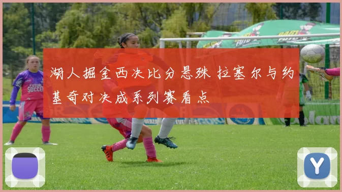 湖人掘金西决比分悬殊 拉塞尔与约基奇对决成系列赛看点
