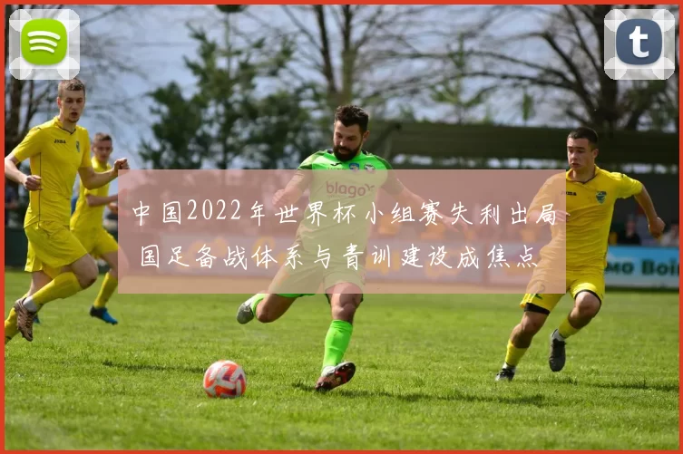 中国2022年世界杯小组赛失利出局 国足备战体系与青训建设成焦点