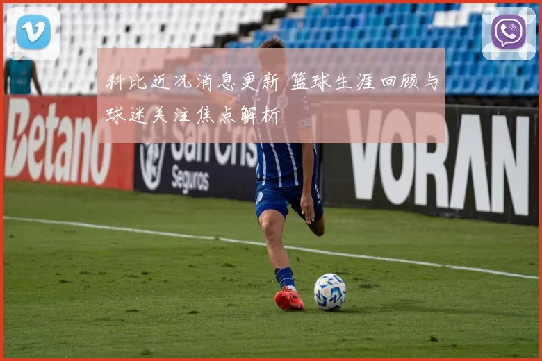 科比近况消息更新 篮球生涯回顾与球迷关注焦点解析