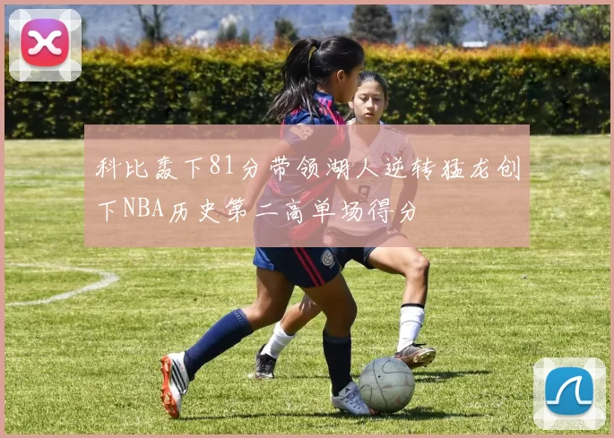 科比轰下81分带领湖人逆转猛龙创下NBA历史第二高单场得分