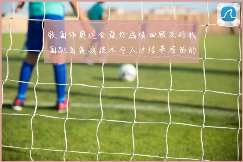 张国伟奥运会最好成绩回顾及对我国跳高备战技术与人才培养层面的启示