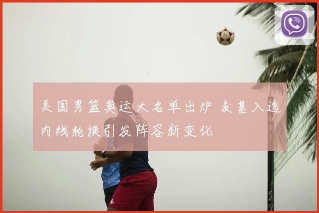 美国男篮奥运大名单出炉 麦基入选内线轮换引发阵容新变化