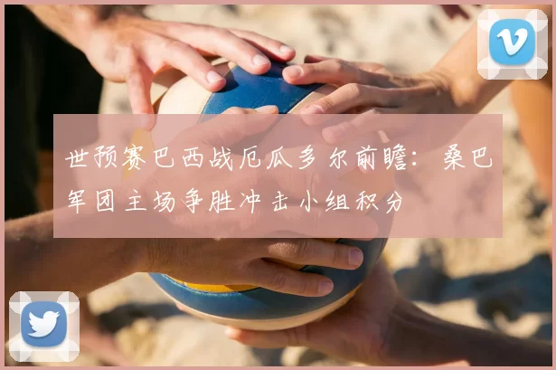 世预赛巴西战厄瓜多尔前瞻：桑巴军团主场争胜冲击小组积分