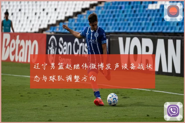 辽宁男篮赵继伟微博发声谈备战状态与球队调整方向