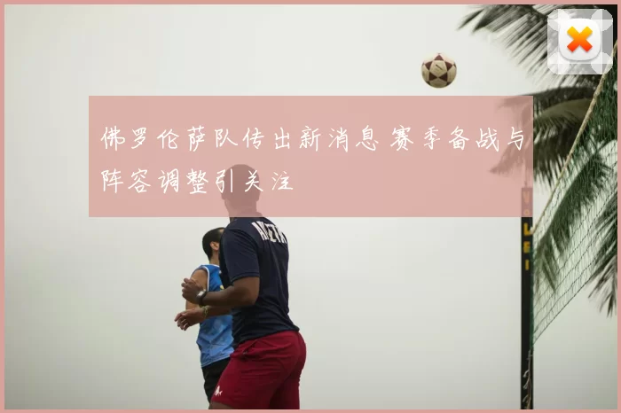 佛罗伦萨队传出新消息 赛季备战与阵容调整引关注