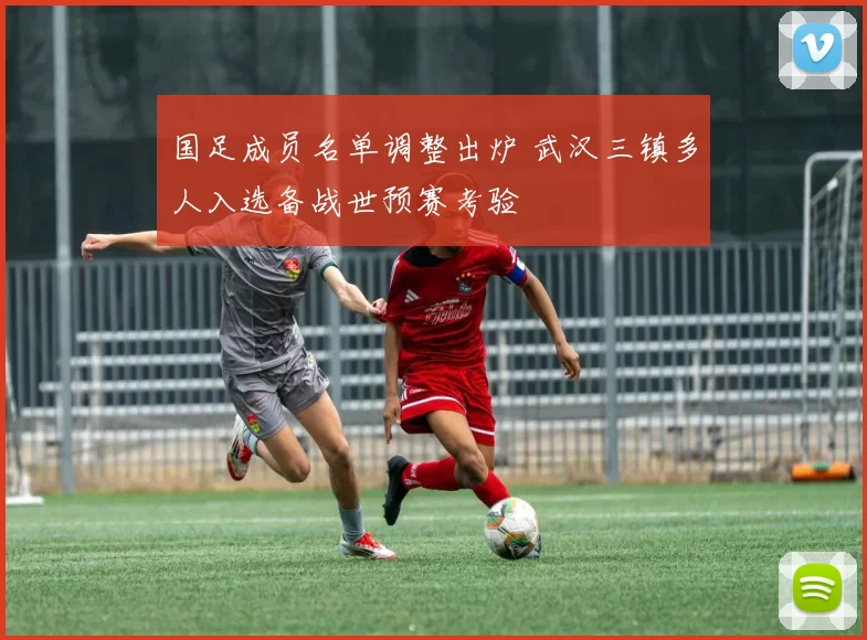 国足成员名单调整出炉 武汉三镇多人入选备战世预赛考验