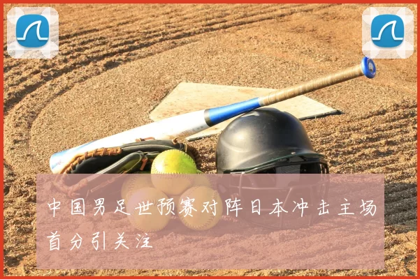 中国男足世预赛对阵日本冲击主场首分引关注