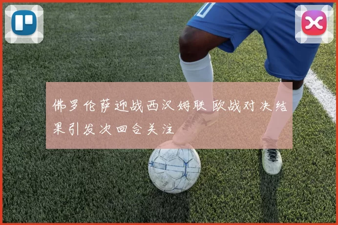 佛罗伦萨迎战西汉姆联 欧战对决结果引发次回合关注