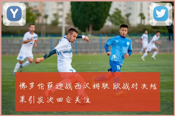 佛罗伦萨迎战西汉姆联 欧战对决结果引发次回合关注