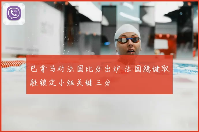 巴拿马对法国比分出炉 法国稳健取胜锁定小组关键三分