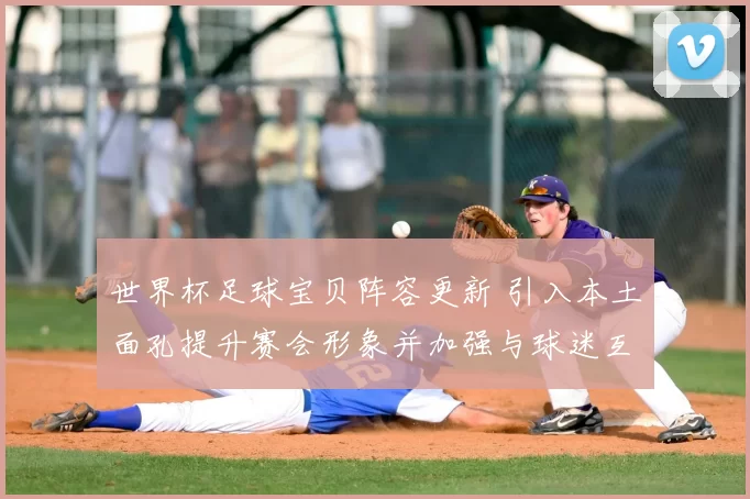 世界杯足球宝贝阵容更新 引入本土面孔提升赛会形象并加强与球迷互动