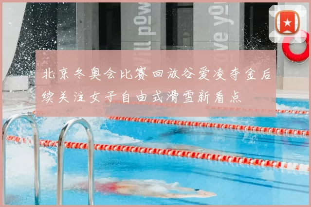 北京冬奥会比赛回放谷爱凌夺金后续关注女子自由式滑雪新看点