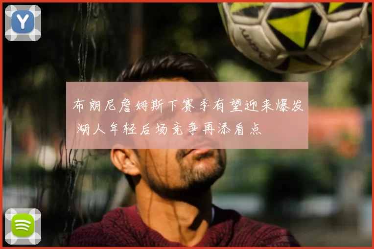 布朗尼詹姆斯下赛季有望迎来爆发 湖人年轻后场竞争再添看点