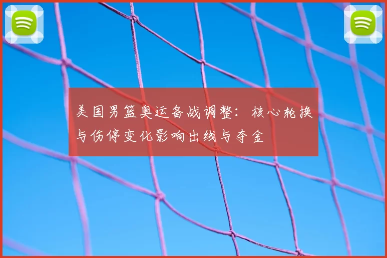 美国男篮奥运备战调整：核心轮换与伤停变化影响出线与夺金