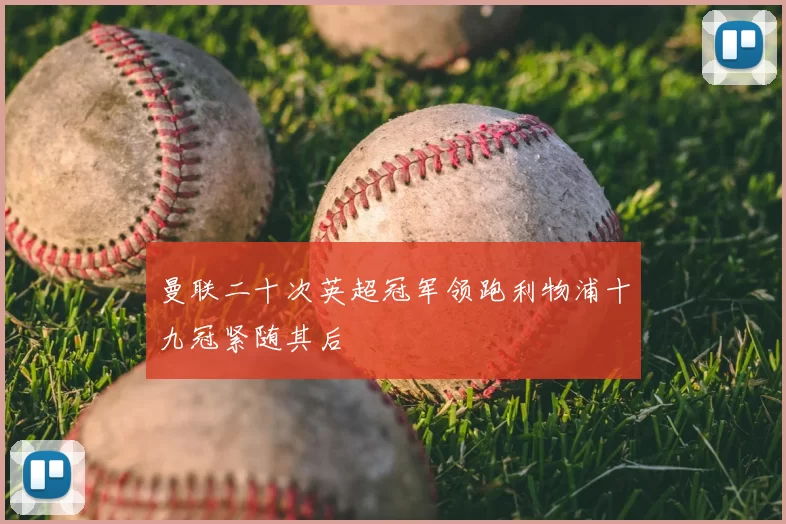 曼联二十次英超冠军领跑利物浦十九冠紧随其后