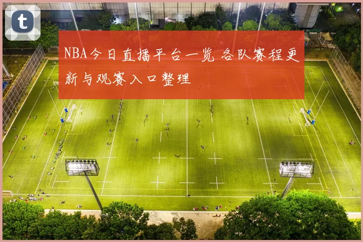 NBA今日直播平台一览 各队赛程更新与观赛入口整理